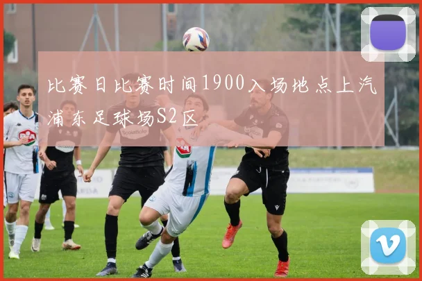 比赛日比赛时间1900入场地点上汽浦东足球场S2区