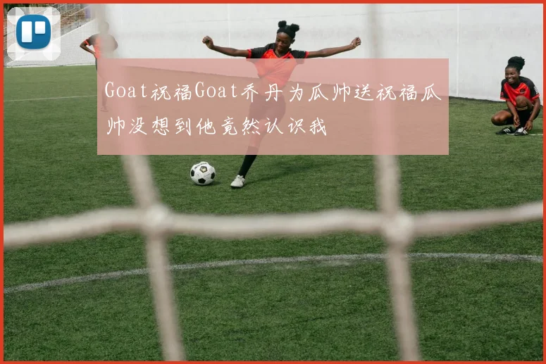 Goat祝福Goat乔丹为瓜帅送祝福瓜帅没想到他竟然认识我